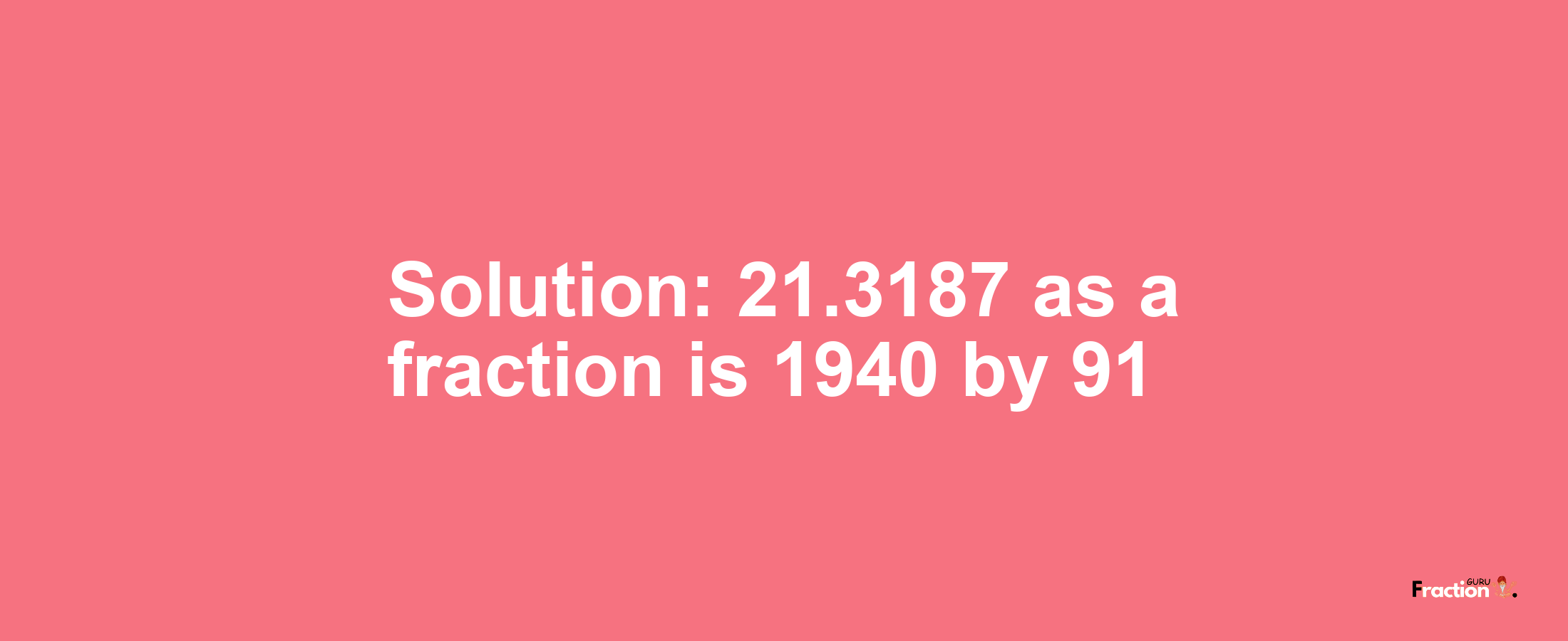 Solution:21.3187 as a fraction is 1940/91